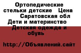 Ортопедические стельки детские › Цена ­ 400 - Саратовская обл. Дети и материнство » Детская одежда и обувь   